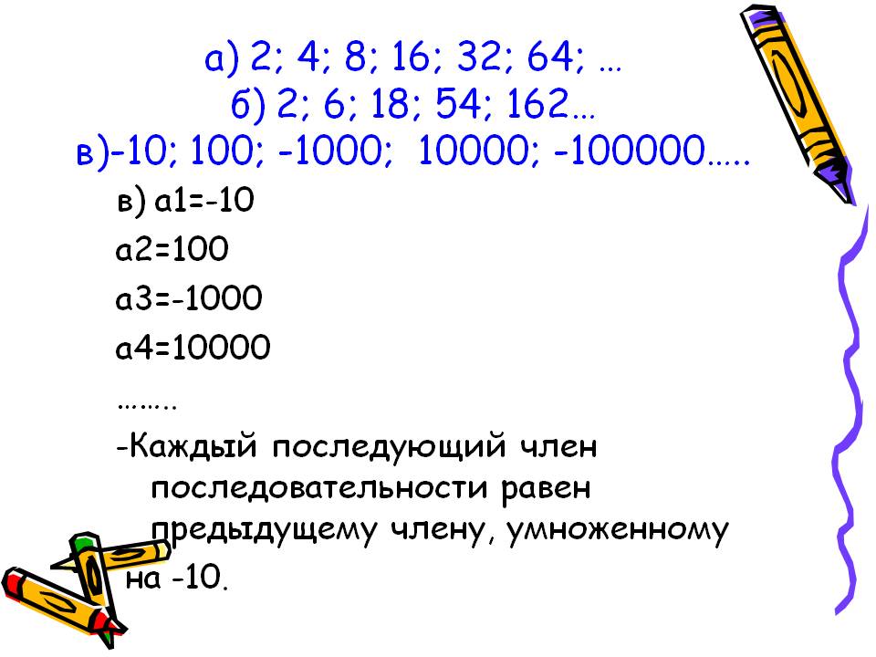 А) 2; 4; 8; 16; 32; 64; … б) 2; 6; 18; 54; 162… в)-10; 100; -1000;