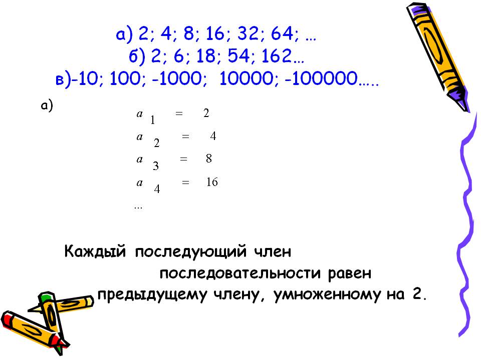 А) 2; 4; 8; 16; 32; 64; … б) 2; 6; 18; 54; 162… в)-10; 100; -1000;