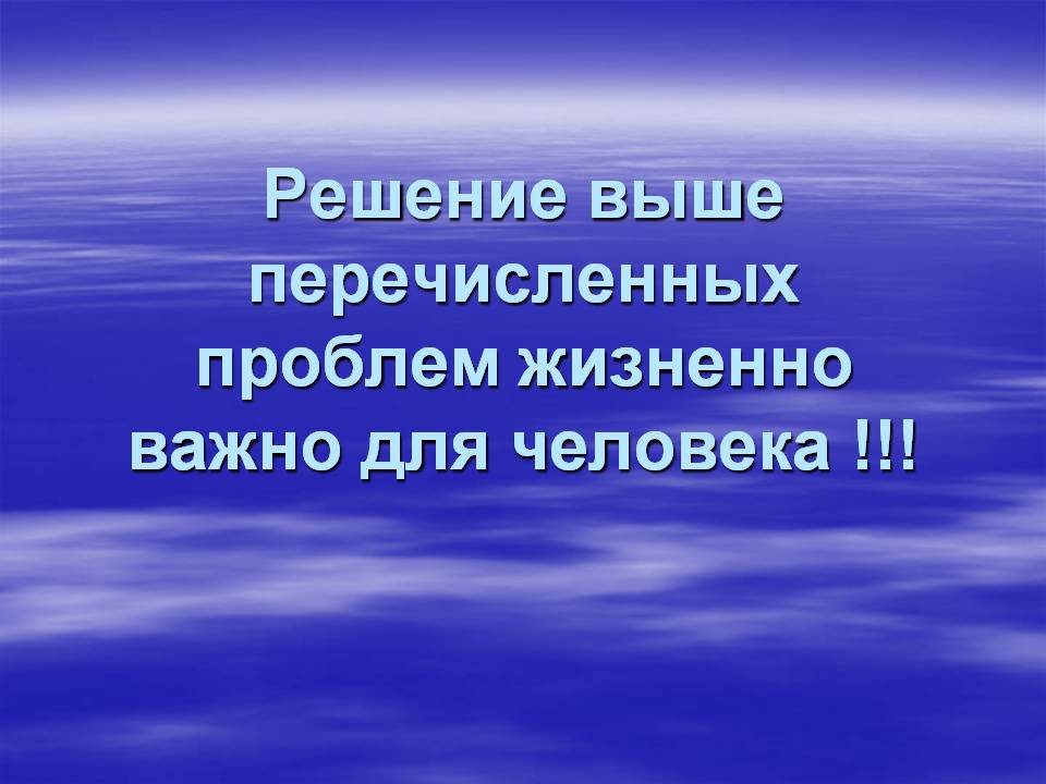 Решение выше перечисленных проблем жизненно важно для человека