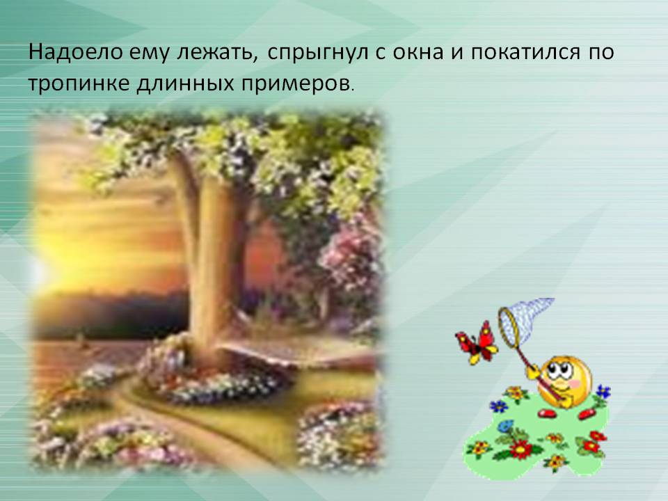 Надоело ему лежать, спрыгнул с окна и покатился по тропинке длинных примеров