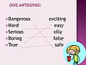 Dangerous exciting Hard easy Serious silly Boring false True safe
