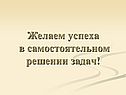 Желаем успеха в самостоятельном решении задач