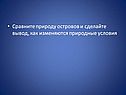 Сравните природу островов и сделайте вывод, как изменяются природные